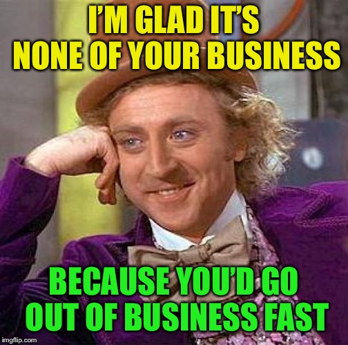 Creepy Condescending Wonka Meme | I’M GLAD IT’S NONE OF YOUR BUSINESS BECAUSE YOU’D GO OUT OF BUSINESS FAST | image tagged in memes,creepy condescending wonka | made w/ Imgflip meme maker