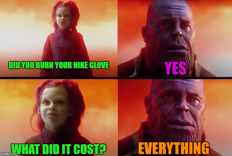 A true sacrifice | YES; DID YOU BURN YOUR NIKE GLOVE; EVERYTHING; WHAT DID IT COST? | image tagged in thanos what did it cost,nike,memes | made w/ Imgflip meme maker