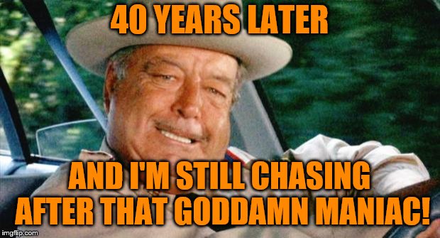 Is he ever gonna catch him? Probably not. Rest In Peace Burt Reynolds! | 40 YEARS LATER; AND I'M STILL CHASING AFTER THAT GODDAMN MANIAC! | image tagged in smokey and the bandit 1,sheriff,the bandit | made w/ Imgflip meme maker