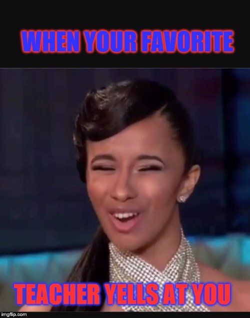 Cardi B face  | WHEN YOUR FAVORITE; TEACHER YELLS AT YOU | image tagged in cardi b face | made w/ Imgflip meme maker