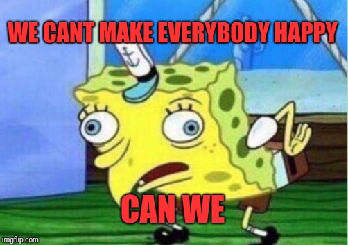 Mocking Spongebob | WE CANT MAKE EVERYBODY HAPPY; CAN WE | image tagged in memes,mocking spongebob | made w/ Imgflip meme maker