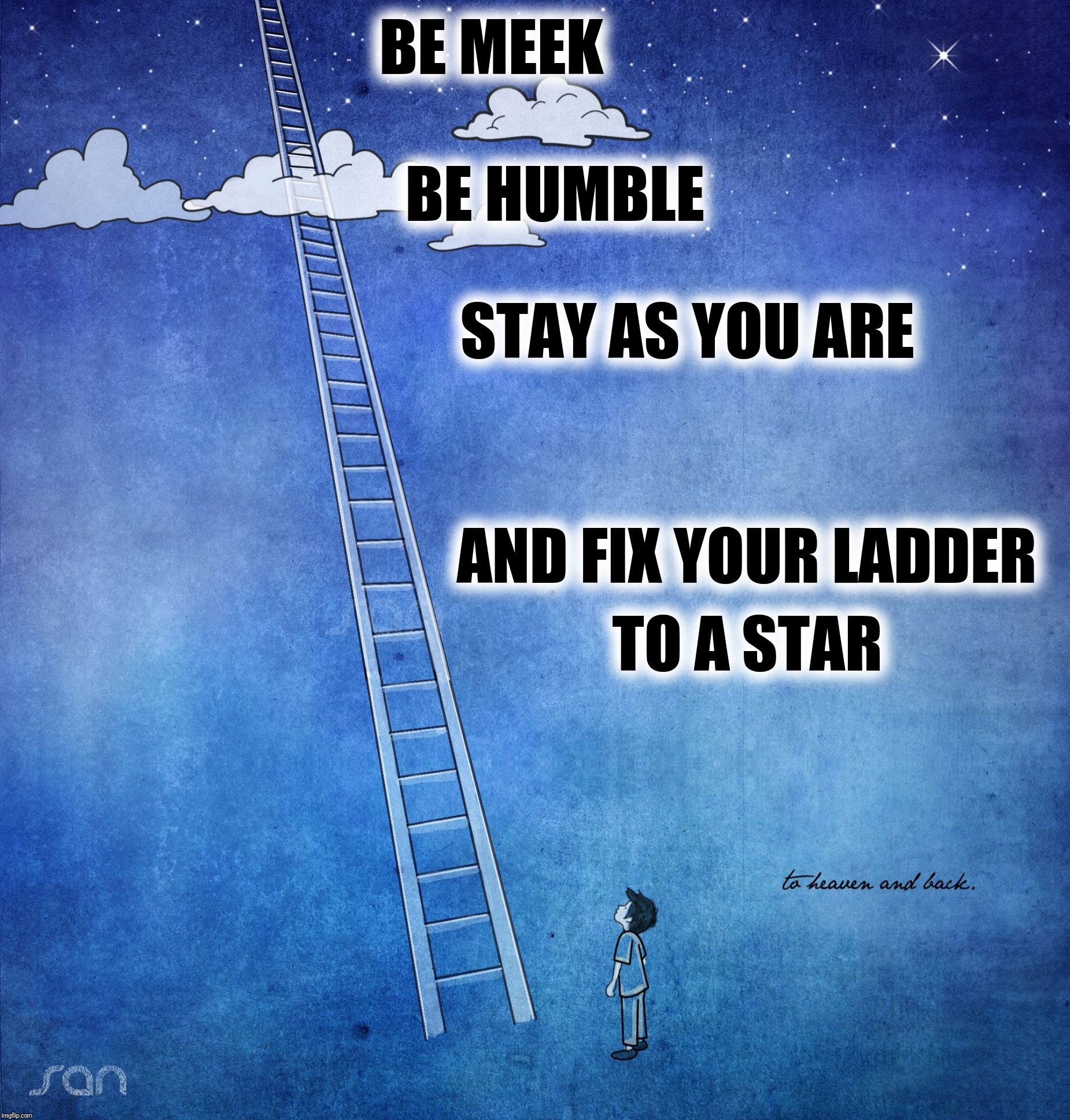 Be meek, be humble, stay as you are, & fix your ladder to a star | BE MEEK; BE HUMBLE; STAY AS YOU ARE; AND FIX YOUR LADDER; TO A STAR | image tagged in ladder to the stars,stay as you are,humble,aim high,shoot for the stars,high hopes | made w/ Imgflip meme maker