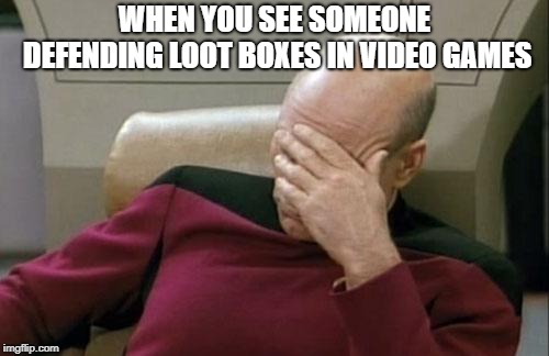 Captain Picard Facepalm | WHEN YOU SEE SOMEONE DEFENDING LOOT BOXES IN VIDEO GAMES | image tagged in memes,captain picard facepalm | made w/ Imgflip meme maker