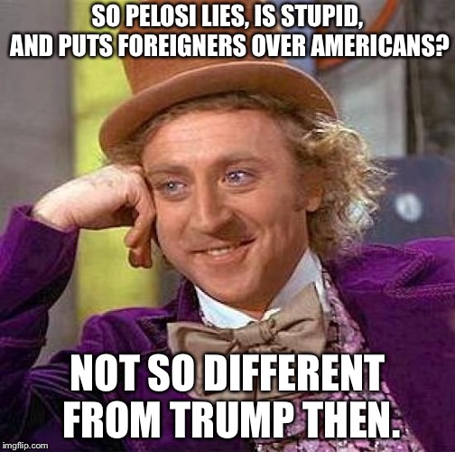 Creepy Condescending Wonka | SO PELOSI LIES, IS STUPID, AND PUTS FOREIGNERS OVER AMERICANS? NOT SO DIFFERENT FROM TRUMP THEN. | image tagged in memes,creepy condescending wonka | made w/ Imgflip meme maker