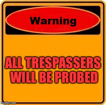 Warning Sign | ALL TRESPASSERS WILL BE PROBED | image tagged in memes,warning sign | made w/ Imgflip meme maker