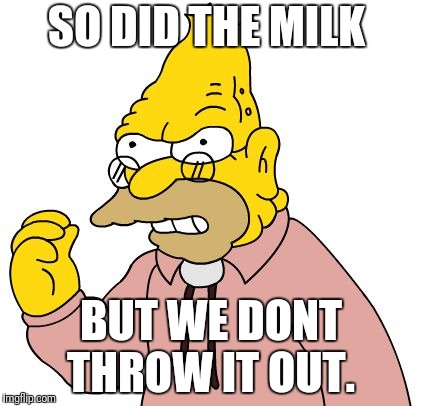 SO DID THE MILK BUT WE DONT THROW IT OUT. | made w/ Imgflip meme maker