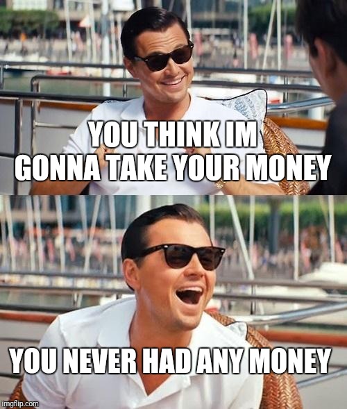 Leonardo Dicaprio Wolf Of Wall Street Meme | YOU THINK IM GONNA TAKE YOUR MONEY YOU NEVER HAD ANY MONEY | image tagged in memes,leonardo dicaprio wolf of wall street | made w/ Imgflip meme maker