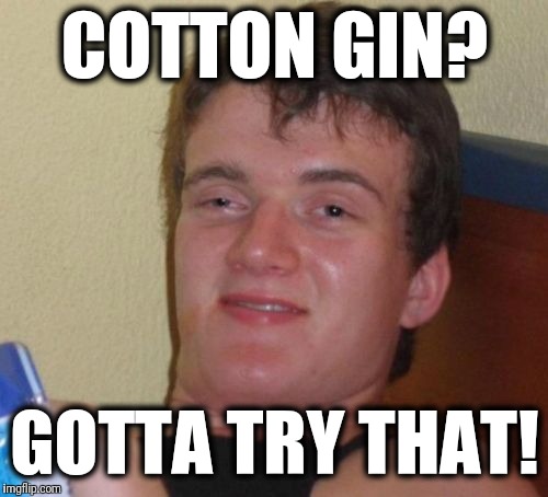 10 Guy Meme | COTTON GIN? GOTTA TRY THAT! | image tagged in memes,10 guy | made w/ Imgflip meme maker