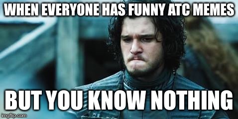 sad jon snow | WHEN EVERYONE HAS FUNNY ATC MEMES; BUT YOU KNOW NOTHING | image tagged in sad jon snow | made w/ Imgflip meme maker