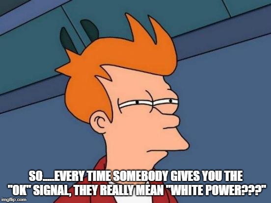 Futurama Fry | SO.....EVERY TIME SOMEBODY GIVES YOU THE "OK" SIGNAL, THEY REALLY MEAN "WHITE POWER???" | image tagged in memes,futurama fry | made w/ Imgflip meme maker
