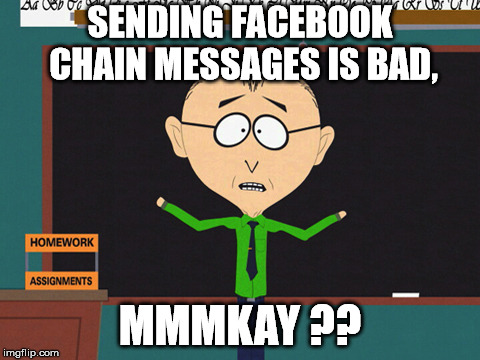 Mr. Mackey | SENDING FACEBOOK CHAIN MESSAGES IS BAD, MMMKAY ?? | image tagged in mr mackey | made w/ Imgflip meme maker