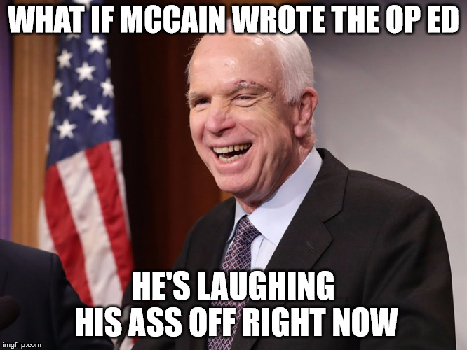 McCain | WHAT IF MCCAIN WROTE THE OP ED; HE'S LAUGHING HIS ASS OFF RIGHT NOW | image tagged in memes | made w/ Imgflip meme maker