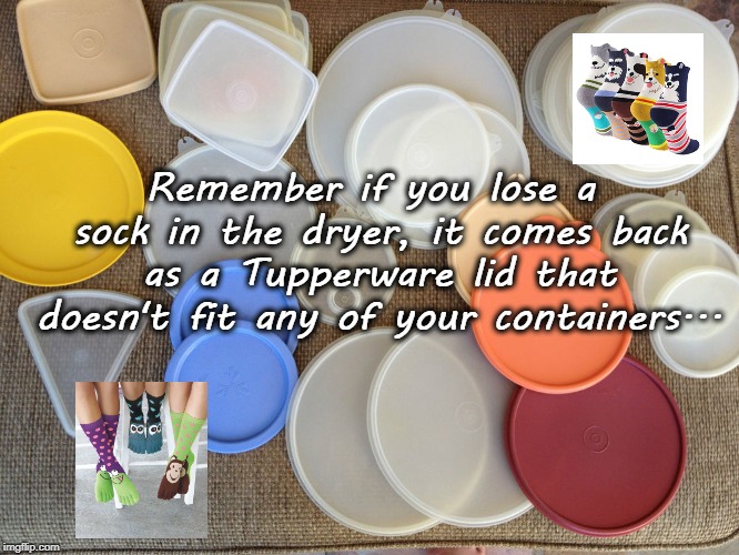 Important Reminder!!! | Remember if you lose a sock in the dryer, it comes back as a Tupperware lid that doesn't fit any of your containers... | image tagged in lost sock,dryer,tupperware,lid,doesn't fit | made w/ Imgflip meme maker