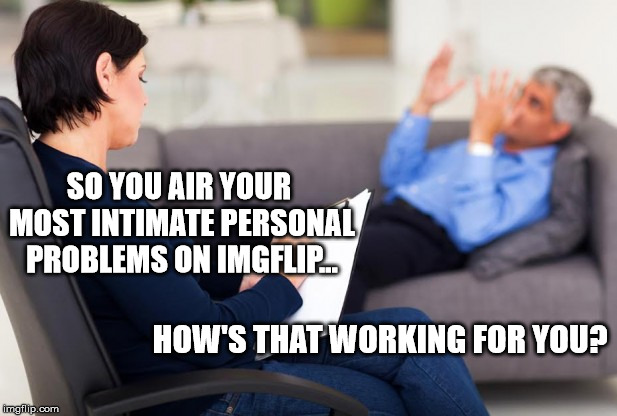 psychiatrist | SO YOU AIR YOUR MOST INTIMATE PERSONAL PROBLEMS ON IMGFLIP... HOW'S THAT WORKING FOR YOU? | image tagged in psychiatrist | made w/ Imgflip meme maker