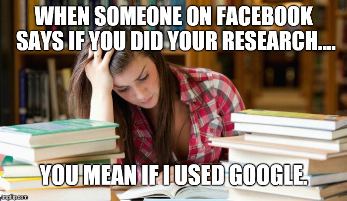girl studying | WHEN SOMEONE ON FACEBOOK SAYS IF YOU DID YOUR RESEARCH.... YOU MEAN IF I USED GOOGLE. | image tagged in girl studying | made w/ Imgflip meme maker