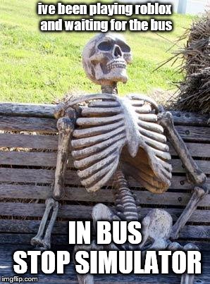 Waiting Skeleton | ive been playing roblox and waiting for the bus; IN BUS STOP SIMULATOR | image tagged in memes,waiting skeleton | made w/ Imgflip meme maker