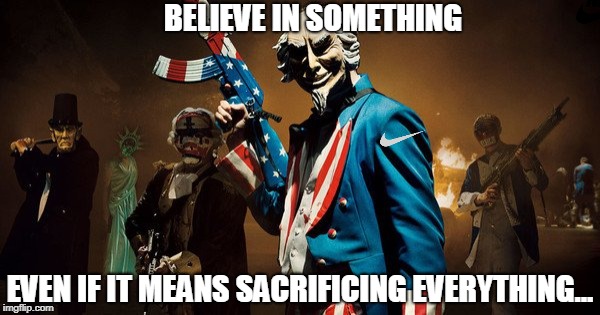 The Purge: Uncle Sam | BELIEVE IN SOMETHING; EVEN IF IT MEANS SACRIFICING EVERYTHING... | image tagged in the purge uncle sam | made w/ Imgflip meme maker