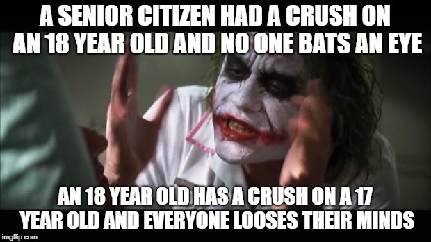 And everybody loses their minds | A SENIOR CITIZEN HAD A CRUSH ON AN 18 YEAR OLD AND NO ONE BATS AN EYE; AN 18 YEAR OLD HAS A CRUSH ON A 17 YEAR OLD AND EVERYONE LOOSES THEIR MINDS | image tagged in memes,and everybody loses their minds | made w/ Imgflip meme maker