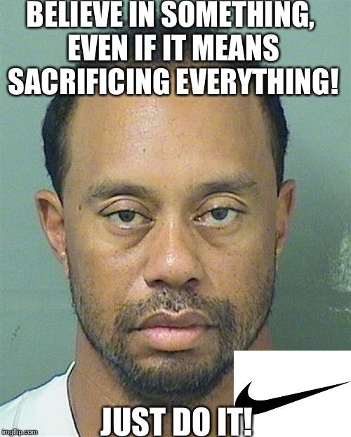Nike | BELIEVE IN SOMETHING, EVEN IF IT MEANS SACRIFICING EVERYTHING! JUST DO IT! | image tagged in nike,just do it | made w/ Imgflip meme maker