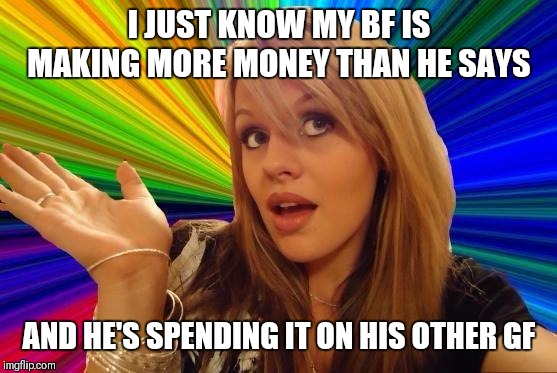 Dumb Blonde Meme | I JUST KNOW MY BF IS MAKING MORE MONEY THAN HE SAYS AND HE'S SPENDING IT ON HIS OTHER GF | image tagged in memes,dumb blonde | made w/ Imgflip meme maker