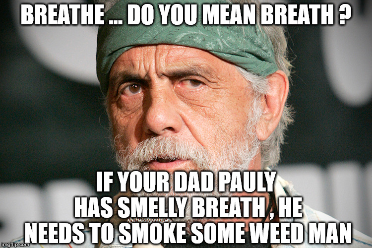 BREATHE ... DO YOU MEAN BREATH ? IF YOUR DAD PAULY HAS SMELLY BREATH , HE NEEDS TO SMOKE SOME WEED MAN | made w/ Imgflip meme maker