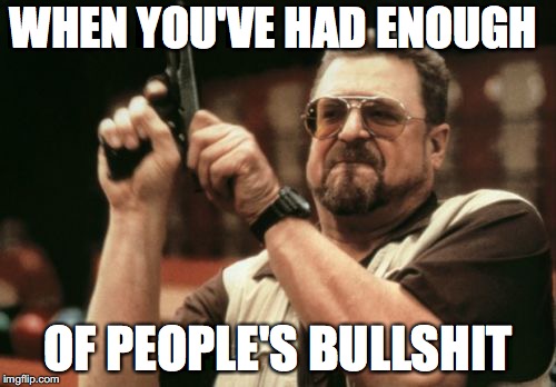 Am I The Only One Around Here Meme | WHEN YOU'VE HAD ENOUGH; OF PEOPLE'S BULLSHIT | image tagged in memes,am i the only one around here | made w/ Imgflip meme maker