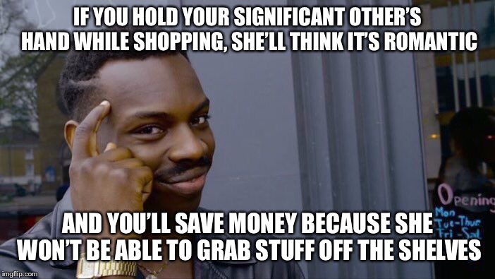 Roll Safe Think About It | IF YOU HOLD YOUR SIGNIFICANT OTHER’S HAND WHILE SHOPPING, SHE’LL THINK IT’S ROMANTIC; AND YOU’LL SAVE MONEY BECAUSE SHE WON’T BE ABLE TO GRAB STUFF OFF THE SHELVES | image tagged in memes,roll safe think about it | made w/ Imgflip meme maker