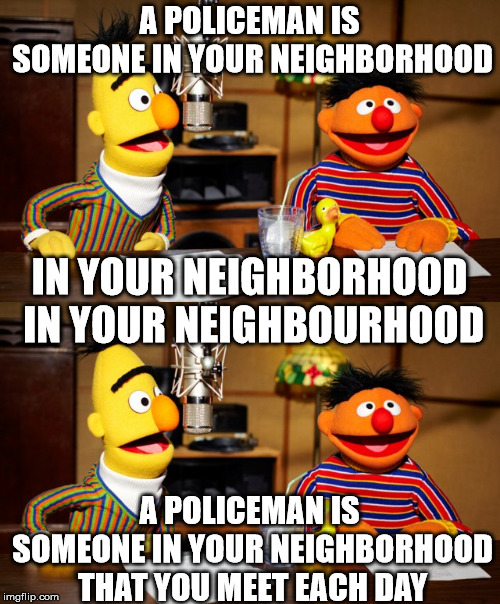 A POLICEMAN IS SOMEONE IN YOUR NEIGHBORHOOD A POLICEMAN IS SOMEONE IN YOUR NEIGHBORHOOD THAT YOU MEET EACH DAY IN YOUR NEIGHBORHOOD IN YOUR  | made w/ Imgflip meme maker