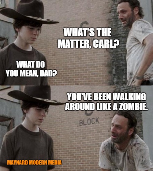 Rick and Carl | WHAT'S THE MATTER, CARL? WHAT DO YOU MEAN, DAD? YOU'VE BEEN WALKING AROUND LIKE A ZOMBIE. MAYNARD MODERN MEDIA | image tagged in memes,rick and carl | made w/ Imgflip meme maker