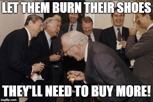 Laughing Men In Suits Meme | LET THEM BURN THEIR SHOES; THEY'LL NEED TO BUY MORE! | image tagged in memes,laughing men in suits | made w/ Imgflip meme maker