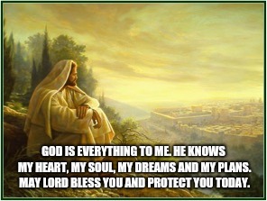 Protector | GOD IS EVERYTHING TO ME. HE KNOWS MY HEART, MY SOUL, MY DREAMS AND MY PLANS. MAY LORD BLESS YOU AND PROTECT YOU TODAY. | image tagged in catholic,jesus christ,protection,environment,peace,family | made w/ Imgflip meme maker