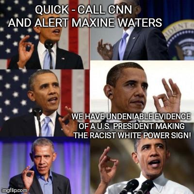 President caught making the white power sign | QUICK - CALL CNN AND ALERT MAXINE WATERS; WE HAVE UNDENIABLE EVIDENCE OF A U.S. PRESIDENT MAKING THE RACIST WHITE POWER SIGN! | image tagged in president caught making the white power sign,obama | made w/ Imgflip meme maker