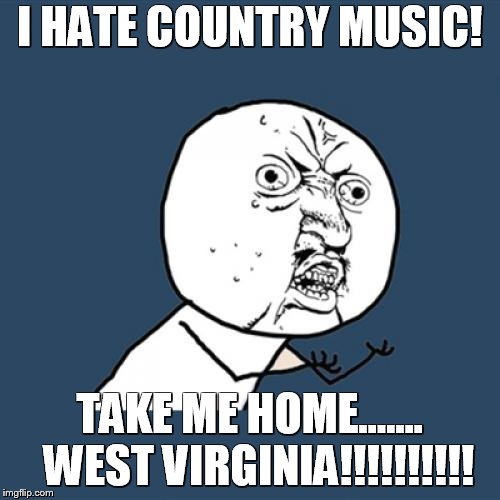 Y U No Meme | I HATE COUNTRY MUSIC! TAKE ME HOME.......  WEST VIRGINIA!!!!!!!!!! | image tagged in memes,y u no | made w/ Imgflip meme maker