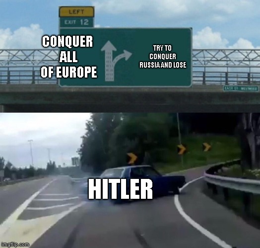 Left Exit 12 Off Ramp | CONQUER ALL OF EUROPE; TRY TO CONQUER RUSSIA AND LOSE; HITLER | image tagged in memes,left exit 12 off ramp | made w/ Imgflip meme maker