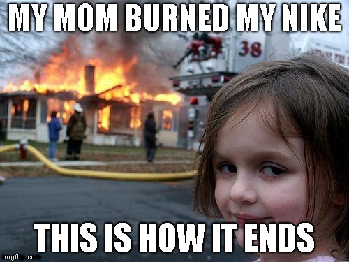 Disaster Girl | MY MOM BURNED MY NIKE; THIS IS HOW IT ENDS | image tagged in memes,disaster girl | made w/ Imgflip meme maker