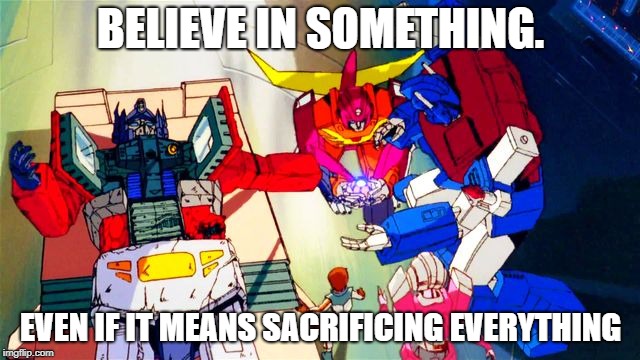 Optimus sacrifice | BELIEVE IN SOMETHING. EVEN IF IT MEANS SACRIFICING EVERYTHING | image tagged in transformers,optimus prime,matrix of leadership | made w/ Imgflip meme maker