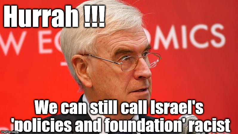 John McDonnell - The important thing is . .  | Hurrah !!! We can still call Israel's 'policies and foundation' racist | image tagged in corbyn eww,wearecorbyn,corbyn anti-semite and a racist,momentum students,communist socialist,party of haters | made w/ Imgflip meme maker