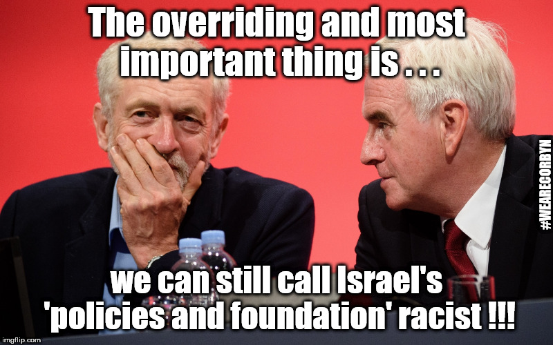 Corbyn/McDonnell - The most important thing is . . . | The overriding and most important thing is . . . #WEARECORBYN; we can still call Israel's 'policies and foundation' racist !!! | image tagged in jeremy corbyn john mcdonnell,momentum students,anti-semite and a racist,communist socialist,corbyn eww,wearecorbyn | made w/ Imgflip meme maker