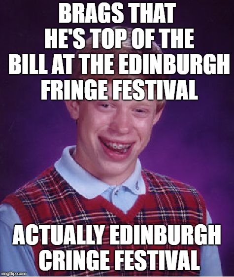 Bad Luck McBrian | BRAGS THAT HE'S TOP OF THE BILL AT THE EDINBURGH FRINGE FESTIVAL; ACTUALLY EDINBURGH CRINGE FESTIVAL | image tagged in memes,bad luck brian,festival,comedy | made w/ Imgflip meme maker