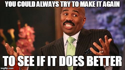 Steve Harvey Meme | YOU COULD ALWAYS TRY TO MAKE IT AGAIN TO SEE IF IT DOES BETTER | image tagged in memes,steve harvey | made w/ Imgflip meme maker