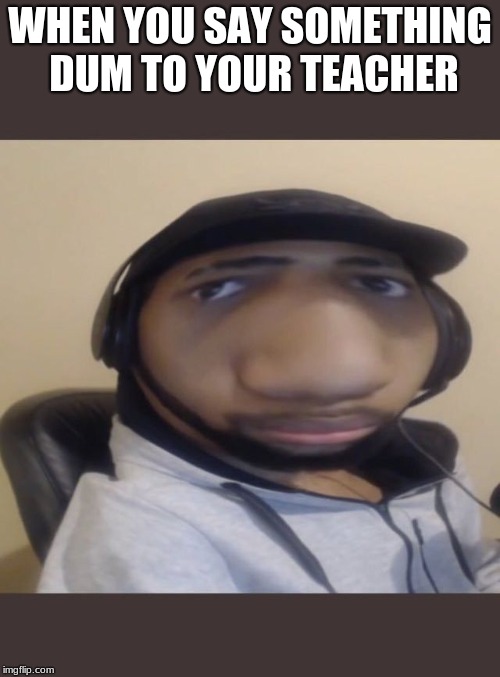 WHEN YOU SAY SOMETHING DUM TO YOUR TEACHER | image tagged in dont you squidward | made w/ Imgflip meme maker