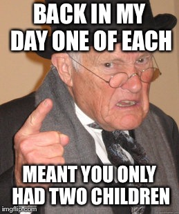 Back In My Day | BACK IN MY DAY ONE OF EACH; MEANT YOU ONLY HAD TWO CHILDREN | image tagged in memes,back in my day | made w/ Imgflip meme maker