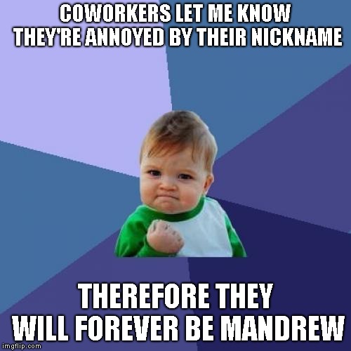 Success Kid Meme | COWORKERS LET ME KNOW THEY'RE ANNOYED BY THEIR NICKNAME; THEREFORE THEY WILL FOREVER BE MANDREW | image tagged in memes,success kid | made w/ Imgflip meme maker