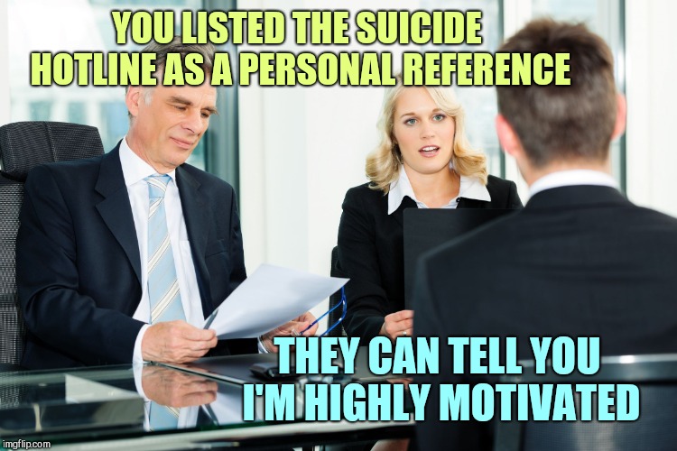 job interview | YOU LISTED THE SUICIDE HOTLINE AS A PERSONAL REFERENCE; THEY CAN TELL YOU I'M HIGHLY MOTIVATED | image tagged in job interview | made w/ Imgflip meme maker