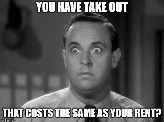 shocked face | YOU HAVE TAKE OUT THAT COSTS THE SAME AS YOUR RENT? | image tagged in shocked face | made w/ Imgflip meme maker