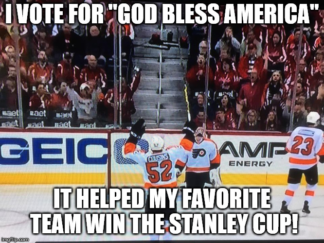 Flyers LOL | I VOTE FOR "GOD BLESS AMERICA" IT HELPED MY FAVORITE TEAM WIN THE STANLEY CUP! | image tagged in flyers lol | made w/ Imgflip meme maker