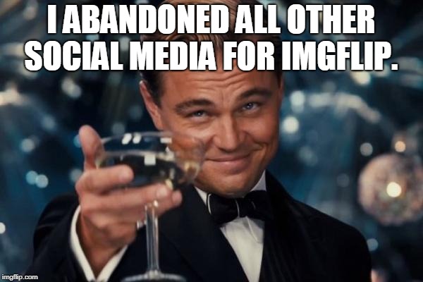 Leonardo Dicaprio Cheers Meme | I ABANDONED ALL OTHER SOCIAL MEDIA FOR IMGFLIP. | image tagged in memes,leonardo dicaprio cheers | made w/ Imgflip meme maker