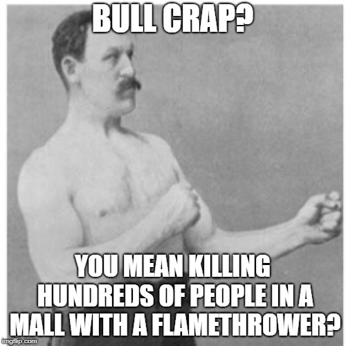 Overly Manly Man Meme | BULL CRAP? YOU MEAN KILLING HUNDREDS OF PEOPLE IN A MALL WITH A FLAMETHROWER? | image tagged in memes,overly manly man | made w/ Imgflip meme maker