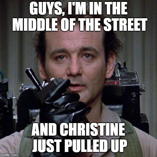 Ghostbusters  | GUYS, I'M IN THE MIDDLE OF THE STREET AND CHRISTINE JUST PULLED UP | image tagged in ghostbusters | made w/ Imgflip meme maker