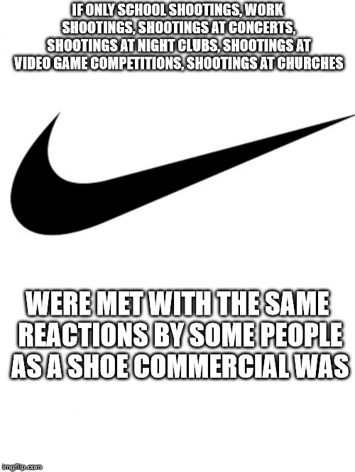Nike | IF ONLY SCHOOL SHOOTINGS, WORK SHOOTINGS, SHOOTINGS AT CONCERTS, SHOOTINGS AT NIGHT CLUBS, SHOOTINGS AT VIDEO GAME COMPETITIONS, SHOOTINGS AT CHURCHES; WERE MET WITH THE SAME REACTIONS BY SOME PEOPLE AS A SHOE COMMERCIAL WAS | image tagged in nike | made w/ Imgflip meme maker